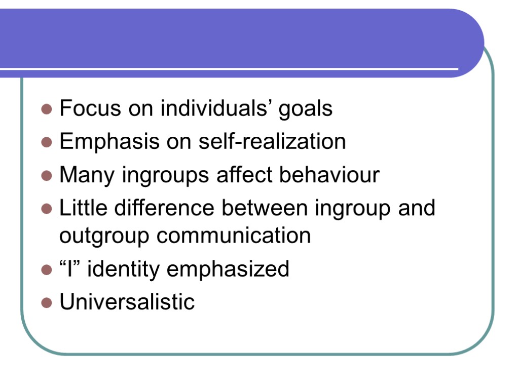 Focus on individuals’ goals Emphasis on self-realization Many ingroups affect behaviour Little difference between